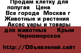 Продам клетку для попугая › Цена ­ 3 000 - Все города, Москва г. Животные и растения » Аксесcуары и товары для животных   . Крым,Черноморское